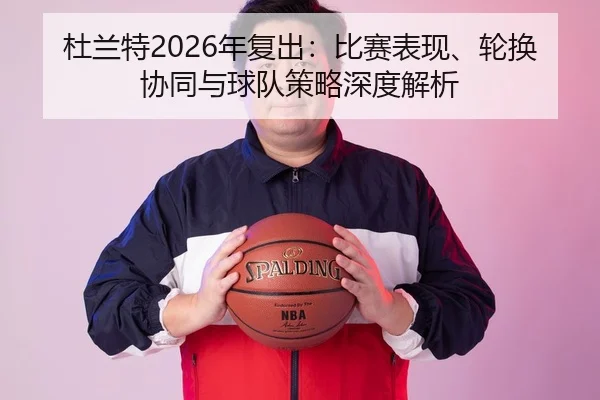 杜兰特2026年复出：比赛表现、轮换协同与球队策略深度解析