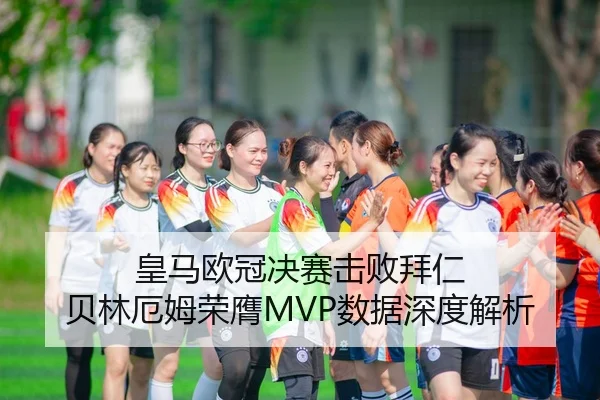 皇马欧冠决赛击败拜仁 贝林厄姆荣膺MVP数据深度解析