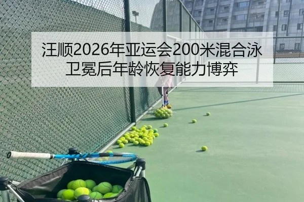 汪顺2026年亚运会200米混合泳卫冕后年龄恢复能力博弈