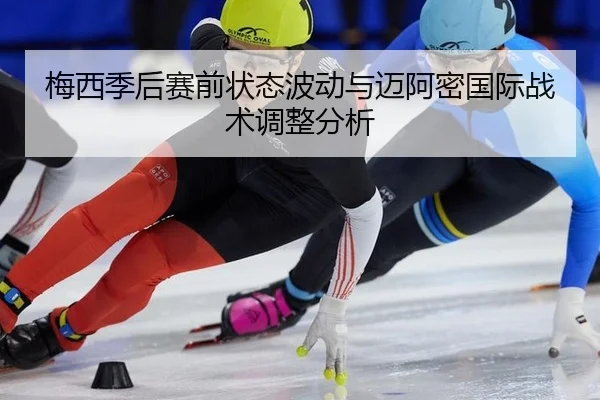 梅西季后赛前状态波动与迈阿密国际战术调整分析